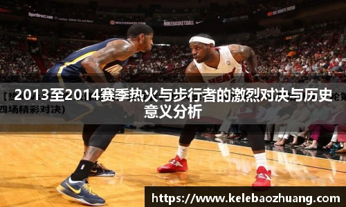 2013至2014赛季热火与步行者的激烈对决与历史意义分析