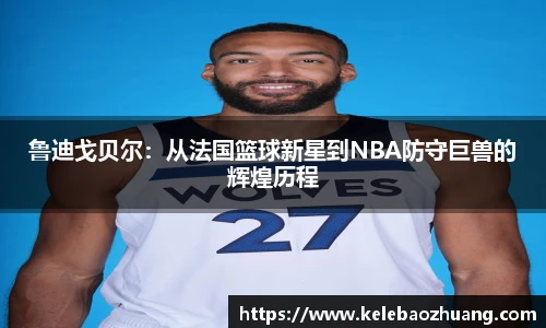 鲁迪戈贝尔：从法国篮球新星到NBA防守巨兽的辉煌历程