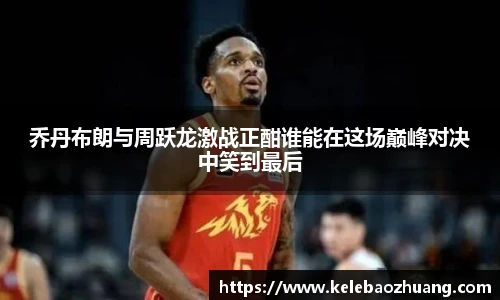 乔丹布朗与周跃龙激战正酣谁能在这场巅峰对决中笑到最后
