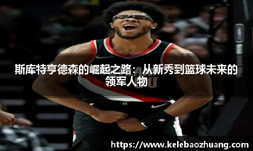斯库特亨德森的崛起之路：从新秀到篮球未来的领军人物