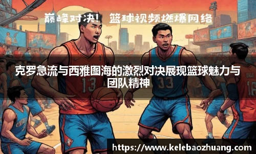 克罗急流与西雅图海的激烈对决展现篮球魅力与团队精神